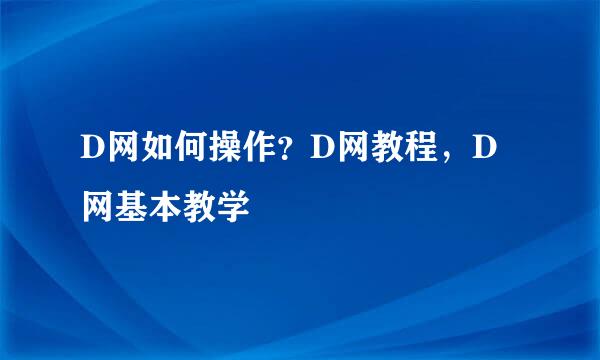 D网如何操作？D网教程，D网基本教学