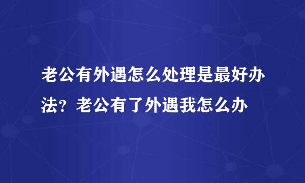 老公有外遇怎么处理是最好办法？老公有了外遇我怎么办