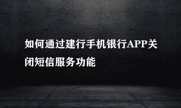 如何通过建行手机银行APP关闭短信服务功能