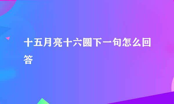 十五月亮十六圆下一句怎么回答