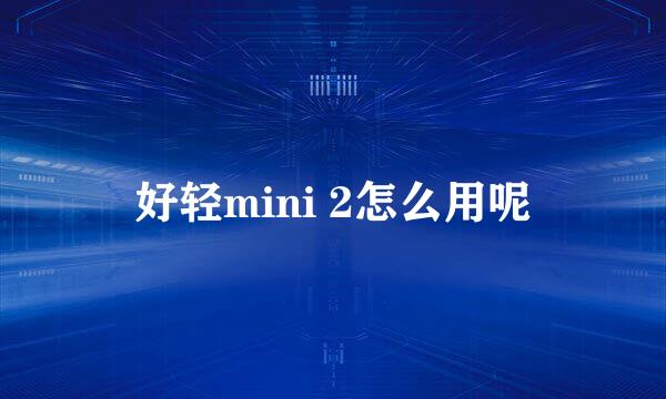 好轻mini 2怎么用呢