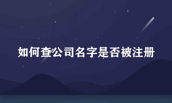 如何查公司名字是否被注册