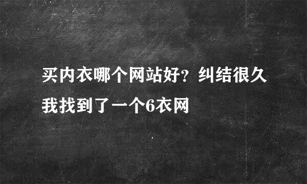 买内衣哪个网站好？纠结很久我找到了一个6衣网