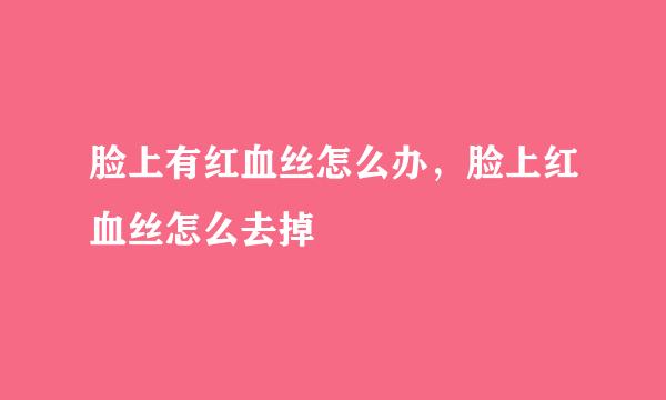 脸上有红血丝怎么办，脸上红血丝怎么去掉