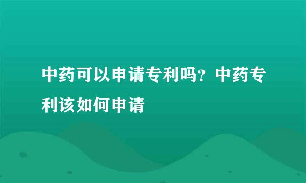 中药可以申请专利吗？中药专利该如何申请