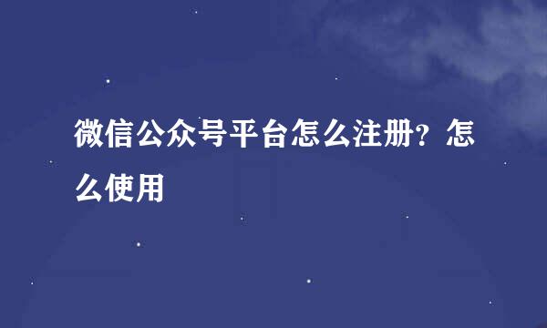 微信公众号平台怎么注册？怎么使用