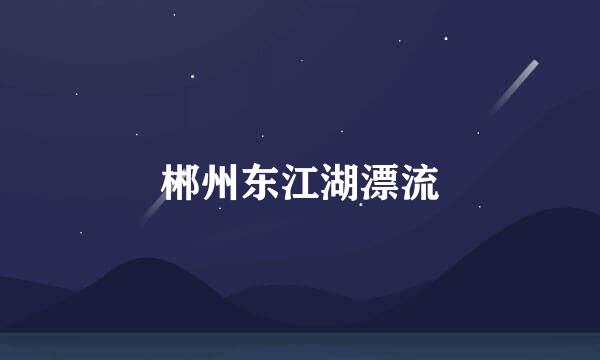 郴州东江湖漂流