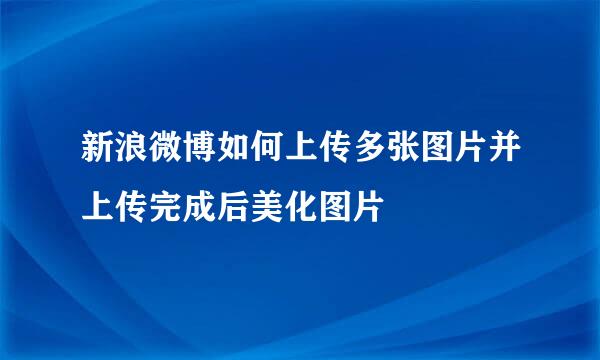 新浪微博如何上传多张图片并上传完成后美化图片