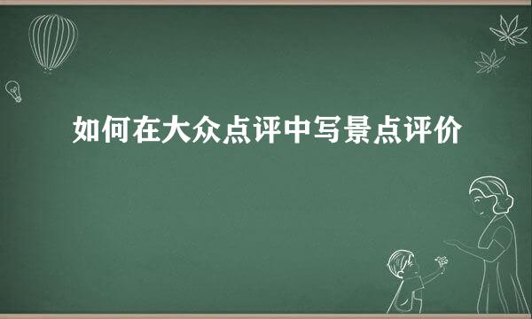 如何在大众点评中写景点评价