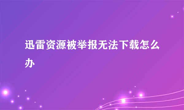 迅雷资源被举报无法下载怎么办