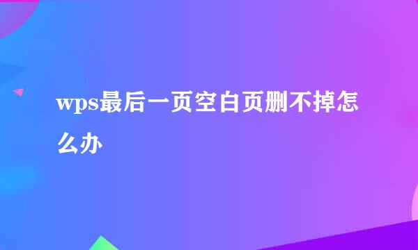 wps最后一页空白页删不掉怎么办