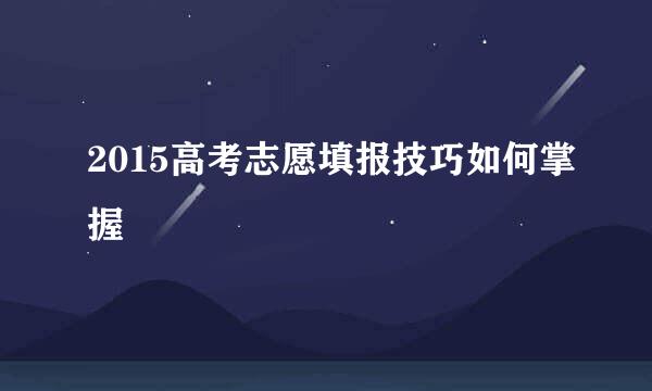 2015高考志愿填报技巧如何掌握