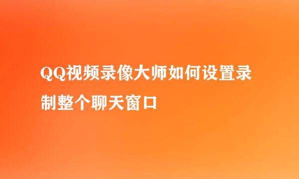 QQ视频录像大师如何设置录制整个聊天窗口