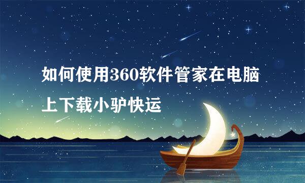 如何使用360软件管家在电脑上下载小驴快运