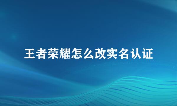 王者荣耀怎么改实名认证