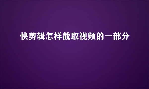 快剪辑怎样截取视频的一部分