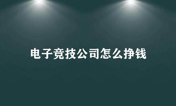 电子竞技公司怎么挣钱