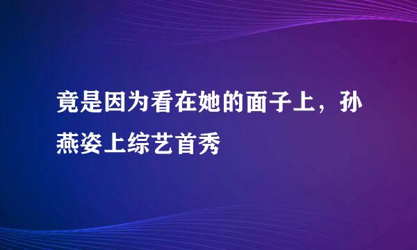 竟是因为看在她的面子上，孙燕姿上综艺首秀