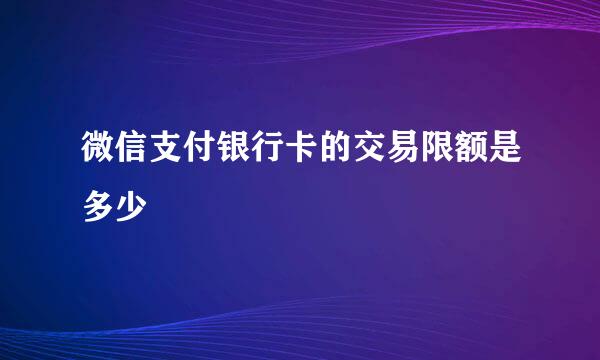 微信支付银行卡的交易限额是多少