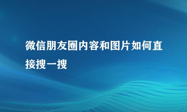 微信朋友圈内容和图片如何直接搜一搜