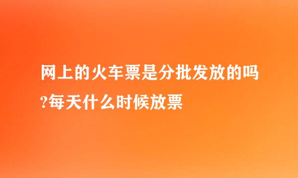 网上的火车票是分批发放的吗?每天什么时候放票