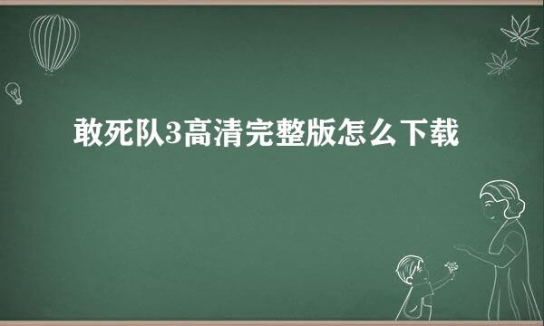 敢死队3高清完整版怎么下载