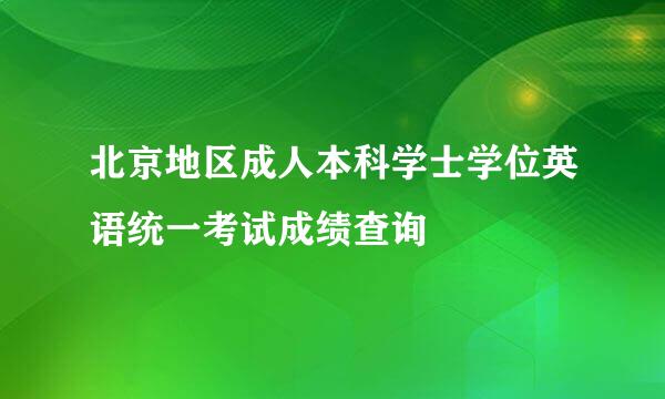 北京地区成人本科学士学位英语统一考试成绩查询