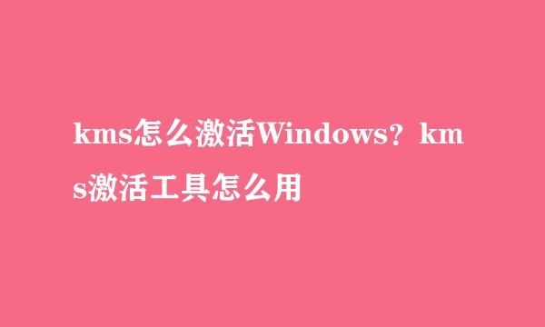 kms怎么激活Windows？kms激活工具怎么用