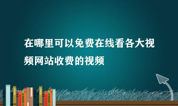 在哪里可以免费在线看各大视频网站收费的视频