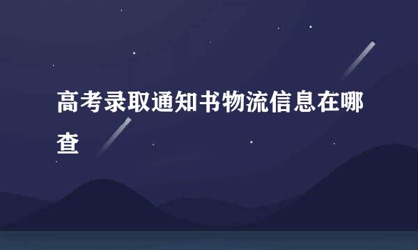 高考录取通知书物流信息在哪查