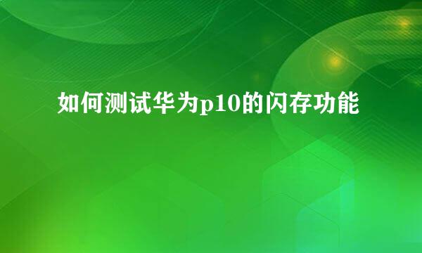 如何测试华为p10的闪存功能