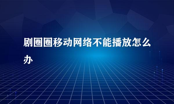 剧圈圈移动网络不能播放怎么办