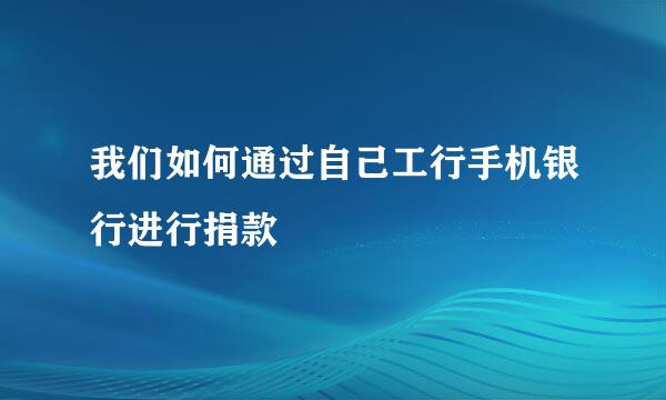 我们如何通过自己工行手机银行进行捐款