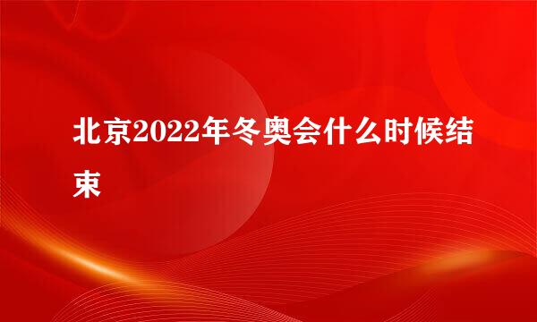 北京2022年冬奥会什么时候结束