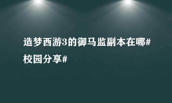 造梦西游3的御马监副本在哪#校园分享#