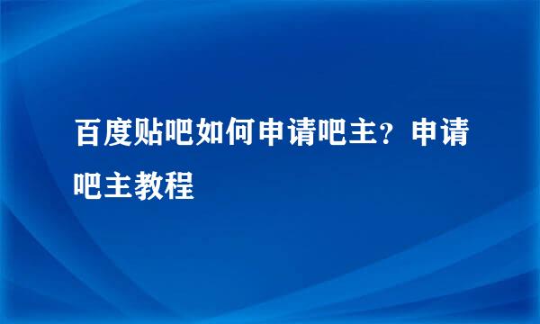 百度贴吧如何申请吧主？申请吧主教程