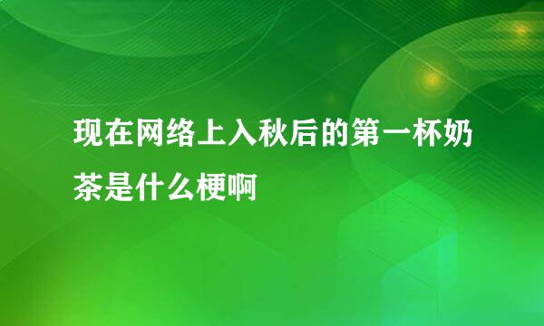 现在网络上入秋后的第一杯奶茶是什么梗啊 