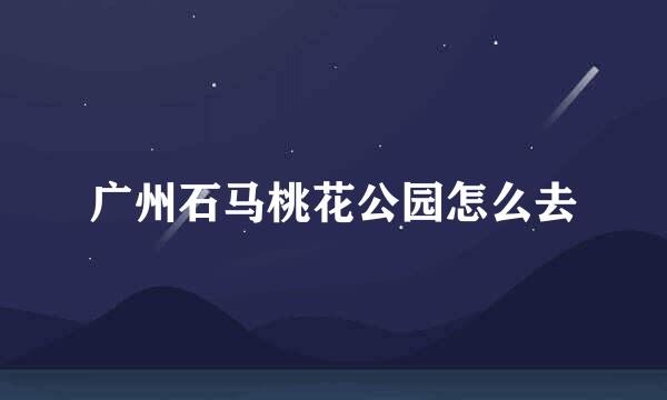 广州石马桃花公园怎么去