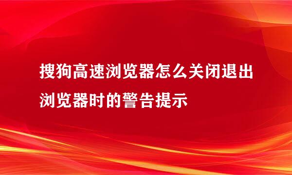 搜狗高速浏览器怎么关闭退出浏览器时的警告提示