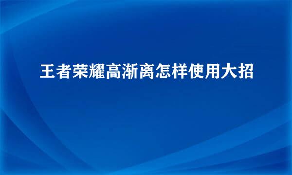 王者荣耀高渐离怎样使用大招