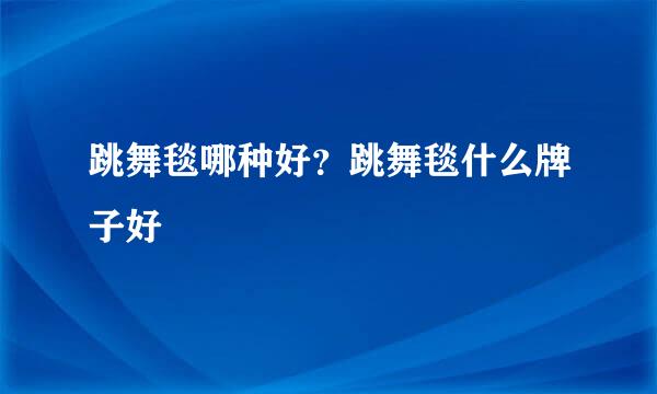 跳舞毯哪种好？跳舞毯什么牌子好