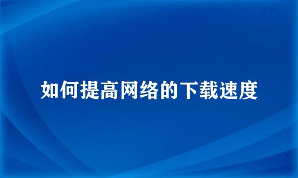 如何提高网络的下载速度