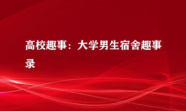 高校趣事：大学男生宿舍趣事录