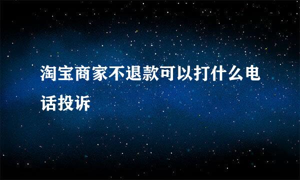 淘宝商家不退款可以打什么电话投诉