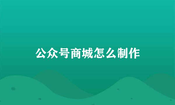 公众号商城怎么制作