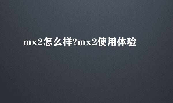 mx2怎么样?mx2使用体验