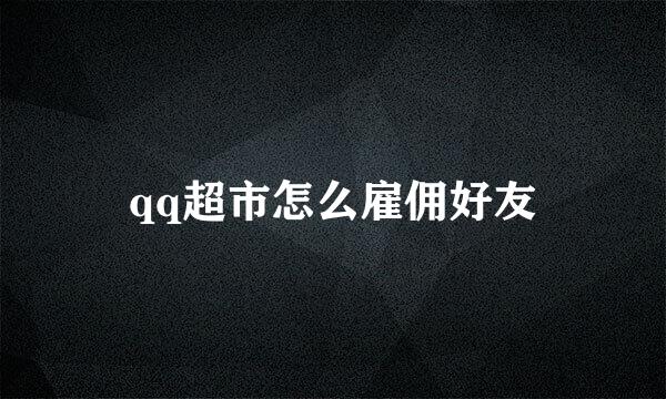 qq超市怎么雇佣好友