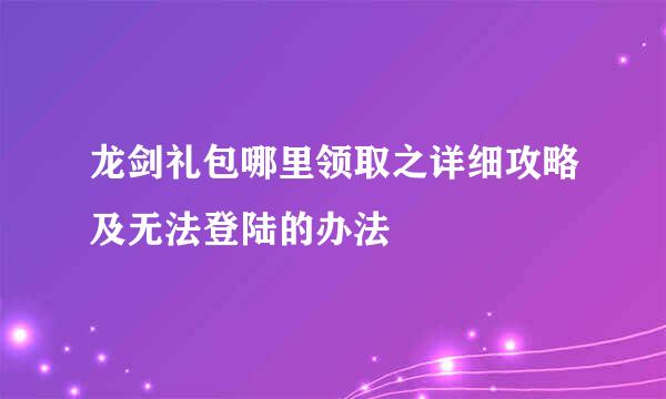 龙剑礼包哪里领取之详细攻略及无法登陆的办法