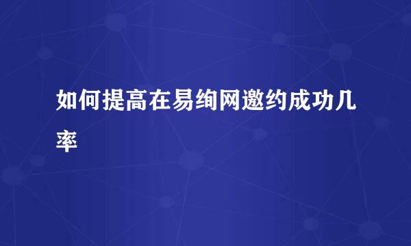 如何提高在易绚网邀约成功几率