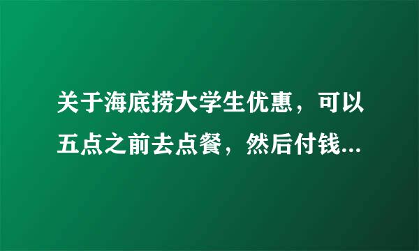 关于海底捞大学生优惠，可以五点之前去点餐，然后付钱，在五点以后慢慢吃吗